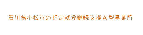 石川県小松市の就労継続支援Ａ型事業所